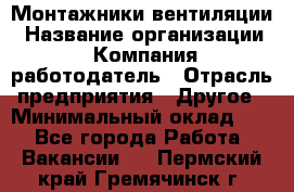 Монтажники вентиляции › Название организации ­ Компания-работодатель › Отрасль предприятия ­ Другое › Минимальный оклад ­ 1 - Все города Работа » Вакансии   . Пермский край,Гремячинск г.